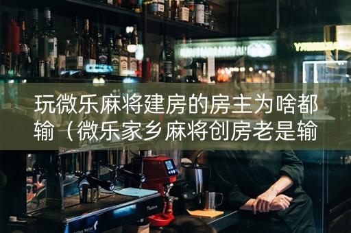 玩微乐麻将建房的房主为啥都输（微乐家乡麻将创房老是输）