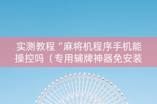 实测教程“麻将机程序手机能操控吗（专用辅牌神器免安装）
