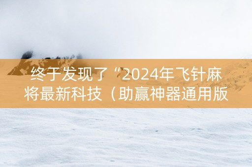 终于发现了“2024年飞针麻将最新科技（助赢神器通用版）