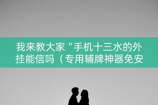 我来教大家“手机十三水的外挂能信吗（专用辅牌神器免安装）