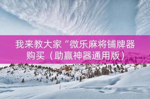 我来教大家“微乐麻将铺牌器购买（助赢神器通用版）