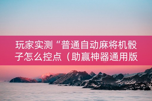 玩家实测“普通自动麻将机骰子怎么控点（助赢神器通用版）