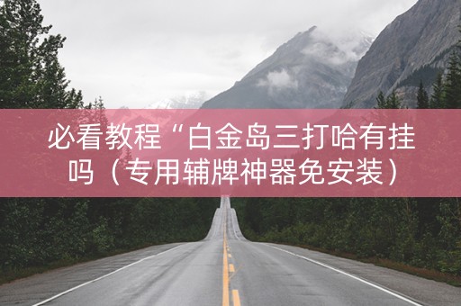 必看教程“白金岛三打哈有挂吗（专用辅牌神器免安装）