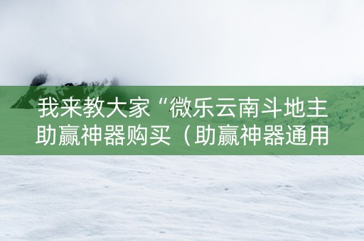 我来教大家“微乐云南斗地主助赢神器购买（助赢神器通用版）