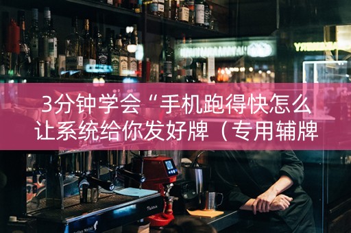 3分钟学会“手机跑得快怎么让系统给你发好牌（专用辅牌神器免安装）