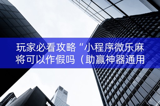 玩家必看攻略“小程序微乐麻将可以作假吗（助赢神器通用版）