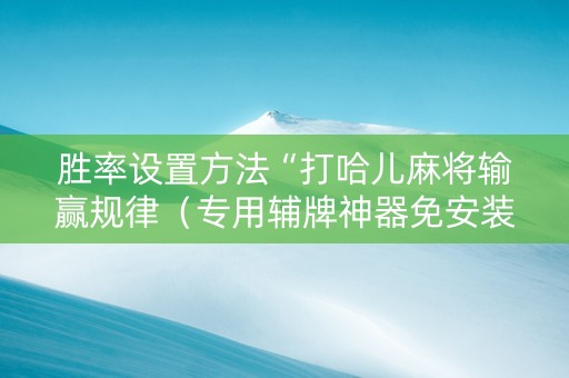 胜率设置方法“打哈儿麻将输赢规律（专用辅牌神器免安装）