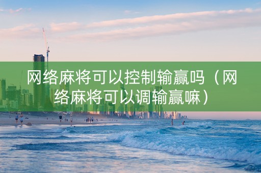 网络麻将可以控制输赢吗（网络麻将可以调输赢嘛）