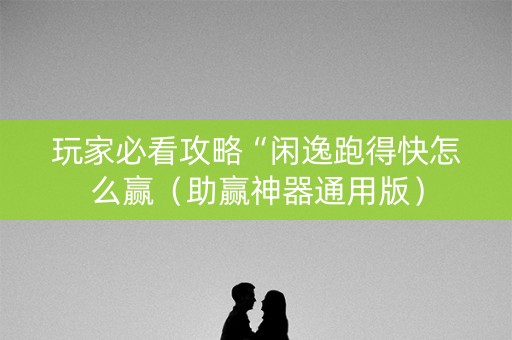玩家必看攻略“闲逸跑得快怎么赢（助赢神器通用版）