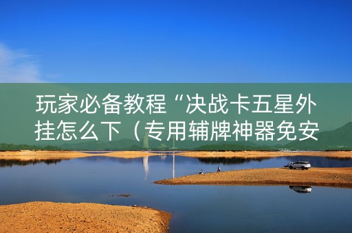 玩家必备教程“决战卡五星外挂怎么下（专用辅牌神器免安装）
