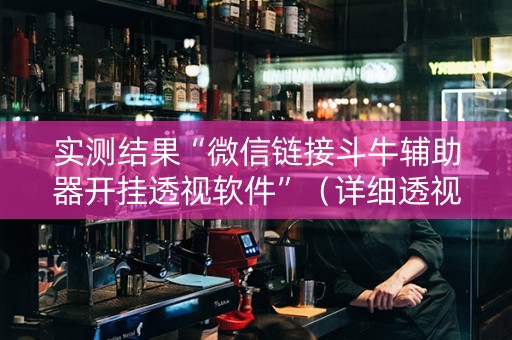 实测结果“微信链接斗牛辅助器开挂透视软件”（详细透视教程）-哔哩哔哩