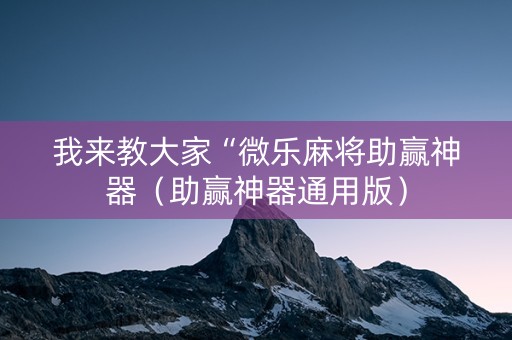 我来教大家“微乐麻将助赢神器（助赢神器通用版）