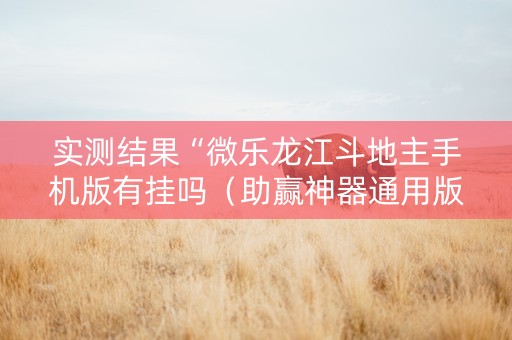 实测结果“微乐龙江斗地主手机版有挂吗（助赢神器通用版）