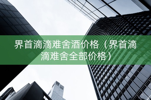 界首滴滴难舍酒价格（界首滴滴难舍全部价格）