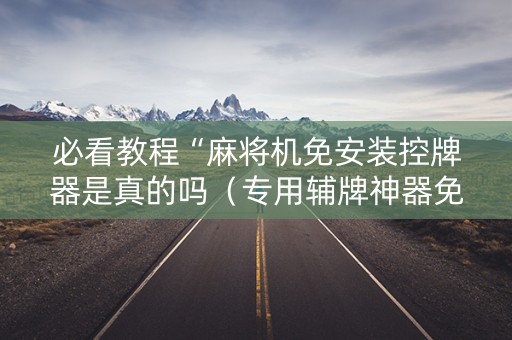 必看教程“麻将机免安装控牌器是真的吗（专用辅牌神器免安装）