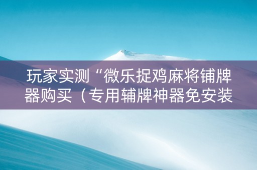 玩家实测“微乐捉鸡麻将铺牌器购买（专用辅牌神器免安装）