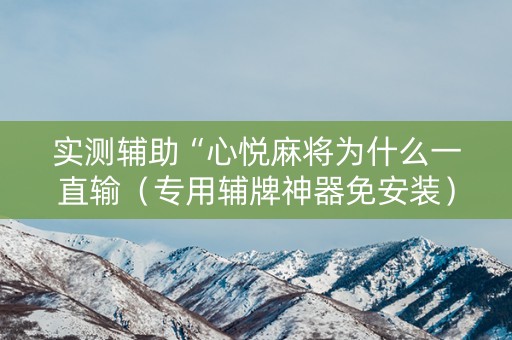 实测辅助“心悦麻将为什么一直输（专用辅牌神器免安装）