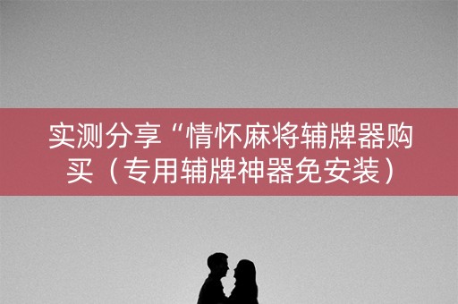 实测分享“情怀麻将辅牌器购买（专用辅牌神器免安装）