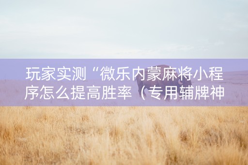 玩家实测“微乐内蒙麻将小程序怎么提高胜率（专用辅牌神器免安装）