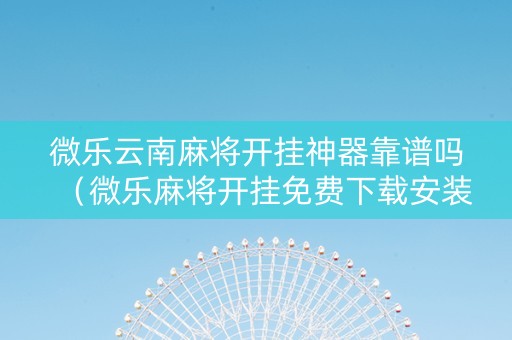 微乐云南麻将开挂神器靠谱吗（微乐麻将开挂免费下载安装）