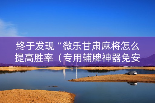 终于发现“微乐甘肃麻将怎么提高胜率（专用辅牌神器免安装）