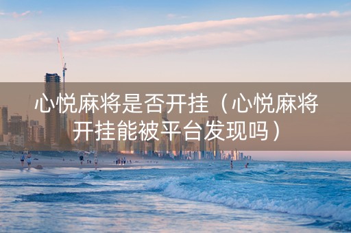 心悦麻将是否开挂（心悦麻将开挂能被平台发现吗）