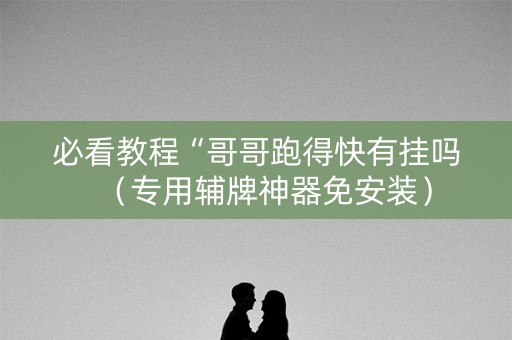 必看教程“哥哥跑得快有挂吗（专用辅牌神器免安装）
