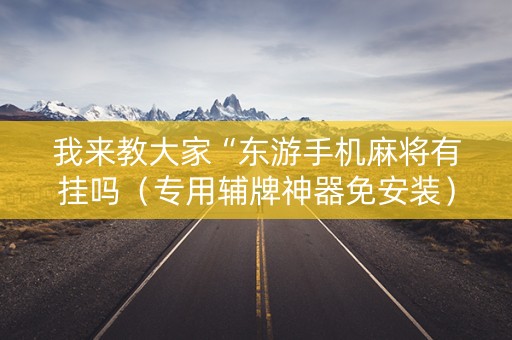 我来教大家“东游手机麻将有挂吗（专用辅牌神器免安装）