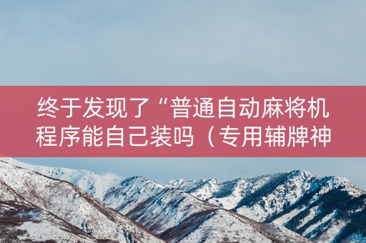 终于发现了“普通自动麻将机程序能自己装吗（专用辅牌神器免安装）