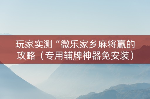 玩家实测“微乐家乡麻将赢的攻略（专用辅牌神器免安装）