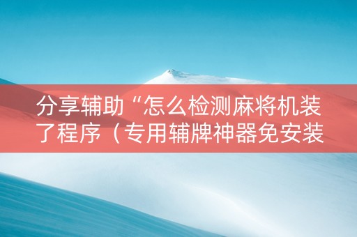 分享辅助“怎么检测麻将机装了程序（专用辅牌神器免安装）