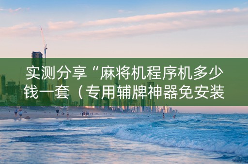 实测分享“麻将机程序机多少钱一套（专用辅牌神器免安装）