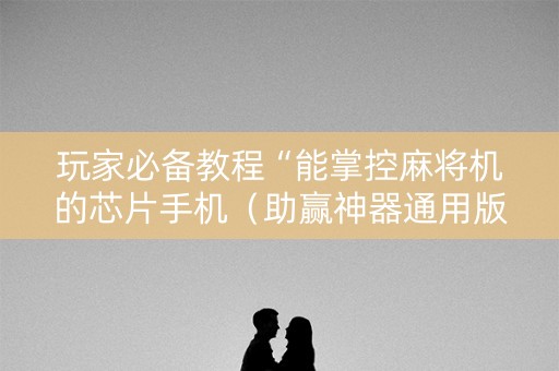 玩家必备教程“能掌控麻将机的芯片手机（助赢神器通用版）