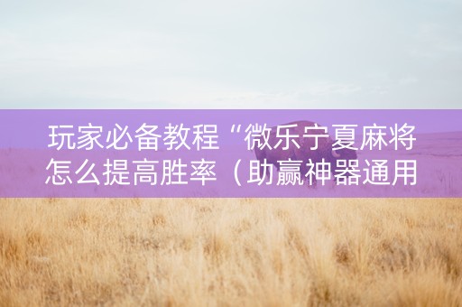 玩家必备教程“微乐宁夏麻将怎么提高胜率（助赢神器通用版）