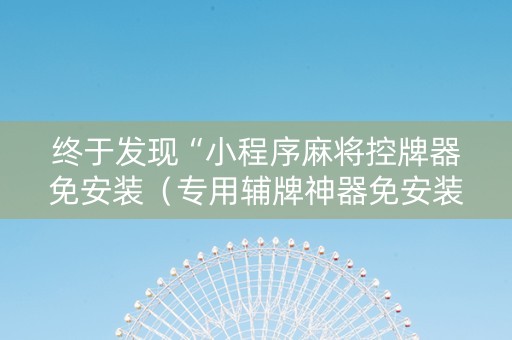 终于发现“小程序麻将控牌器免安装（专用辅牌神器免安装）