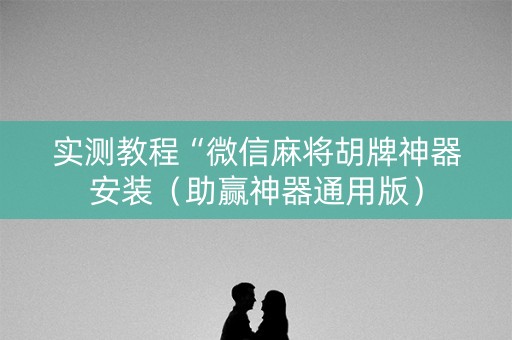 实测教程“微信麻将胡牌神器安装（助赢神器通用版）