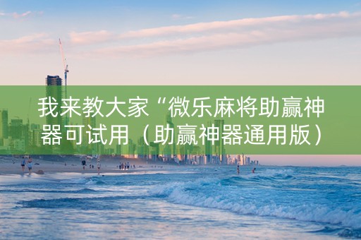 我来教大家“微乐麻将助赢神器可试用（助赢神器通用版）