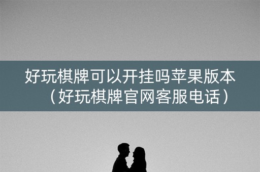 好玩棋牌可以开挂吗苹果版本（好玩棋牌官网客服电话）