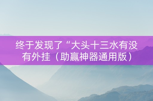 终于发现了“大头十三水有没有外挂（助赢神器通用版）