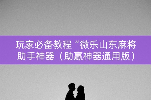 玩家必备教程“微乐山东麻将助手神器（助赢神器通用版）