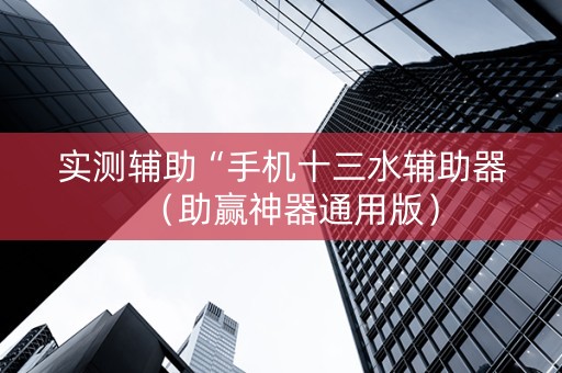 实测辅助“手机十三水辅助器（助赢神器通用版）