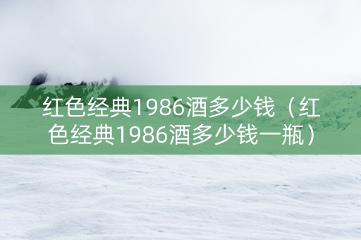 红色经典1986酒多少钱（红色经典1986酒多少钱一瓶）