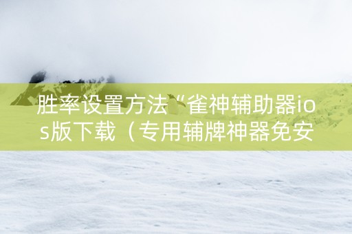 胜率设置方法“雀神辅助器ios版下载（专用辅牌神器免安装）
