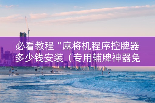 必看教程“麻将机程序控牌器多少钱安装（专用辅牌神器免安装）