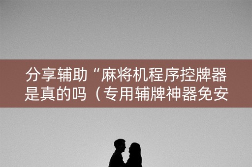 分享辅助“麻将机程序控牌器是真的吗（专用辅牌神器免安装）