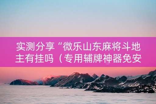 实测分享“微乐山东麻将斗地主有挂吗（专用辅牌神器免安装）