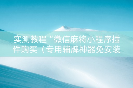 实测教程“微信麻将小程序插件购买（专用辅牌神器免安装）