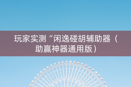 玩家实测“闲逸碰胡辅助器（助赢神器通用版）