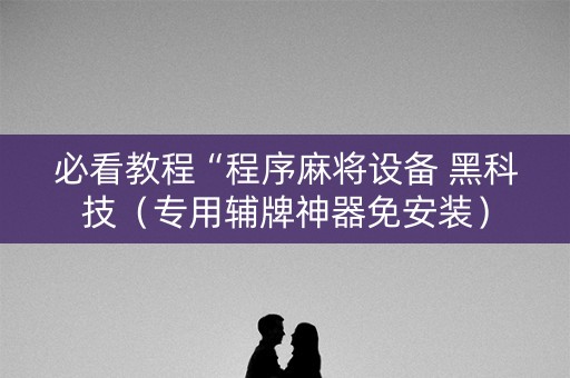必看教程“程序麻将设备 黑科技（专用辅牌神器免安装）