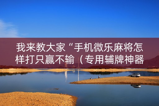 我来教大家“手机微乐麻将怎样打只赢不输（专用辅牌神器免安装）